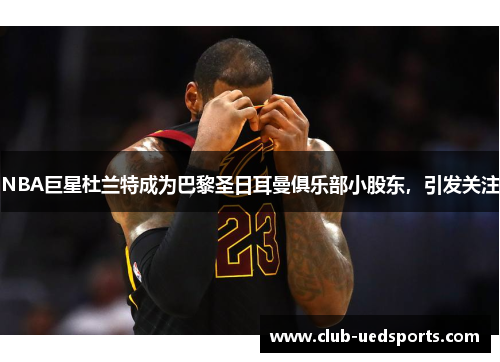 NBA巨星杜兰特成为巴黎圣日耳曼俱乐部小股东，引发关注