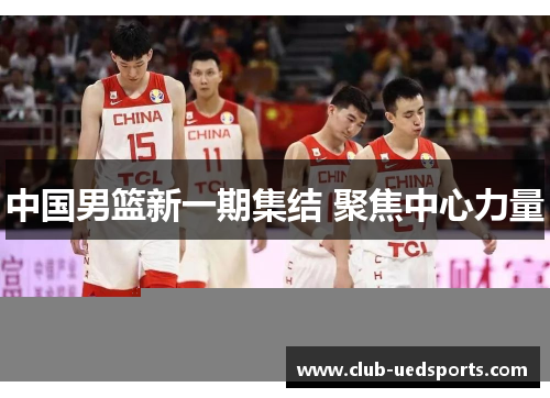中国男篮新一期集结 聚焦中心力量