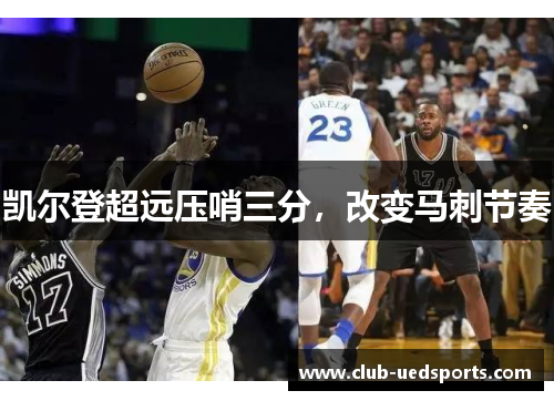凯尔登超远压哨三分，改变马刺节奏