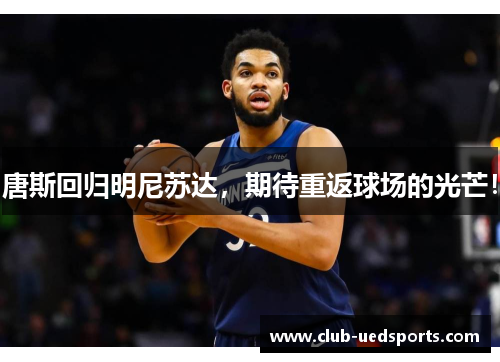 唐斯回归明尼苏达，期待重返球场的光芒！