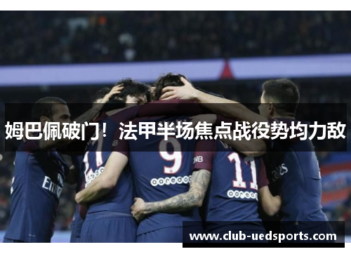 姆巴佩破门！法甲半场焦点战役势均力敌