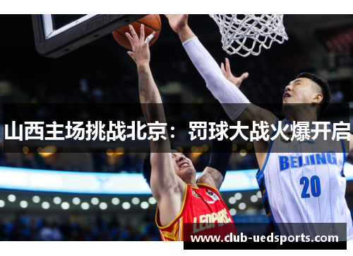 山西主场挑战北京：罚球大战火爆开启