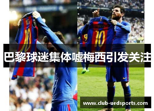 巴黎球迷集体嘘梅西引发关注