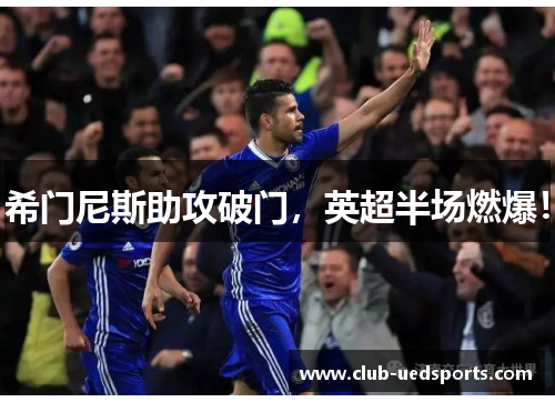 希门尼斯助攻破门，英超半场燃爆！