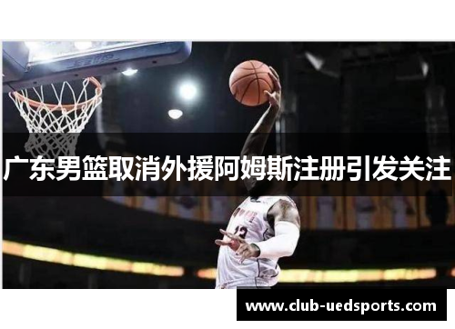 广东男篮取消外援阿姆斯注册引发关注