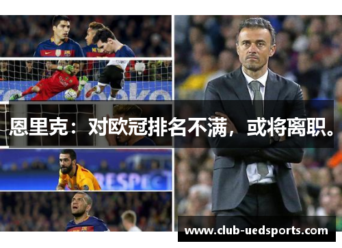 恩里克：对欧冠排名不满，或将离职。