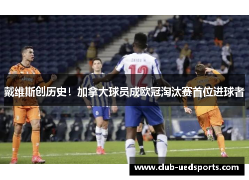 戴维斯创历史！加拿大球员成欧冠淘汰赛首位进球者