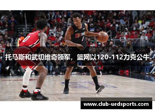 托马斯和武切维奇领军，篮网以120-112力克公牛